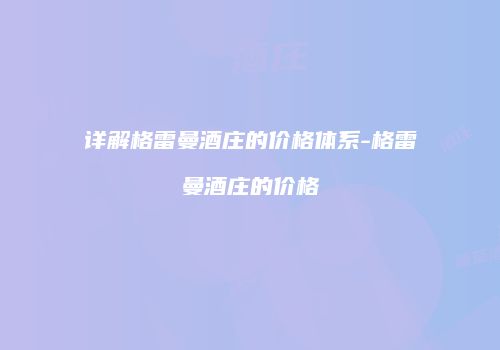 详解格雷曼酒庄的价格体系-格雷曼酒庄的价格