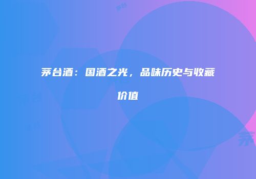茅台酒：国酒之光，品味历史与收藏价值