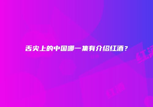 舌尖上的中国哪一集有介绍红酒？