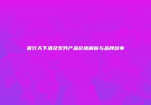 窖行天下酒及系列产品价格解析与品牌故事
