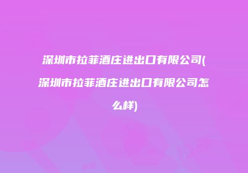 深圳市拉菲酒庄进出口有限公司(深圳市拉菲酒庄进出口有限公司怎么样)