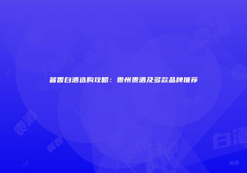 酱香白酒选购攻略：贵州贵酒及多款品牌推荐