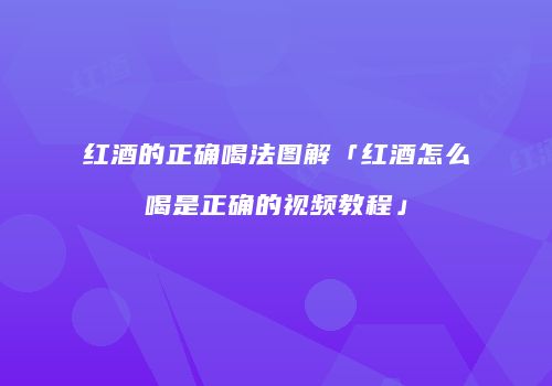 红酒的正确喝法图解「红酒怎么喝是正确的视频教程」