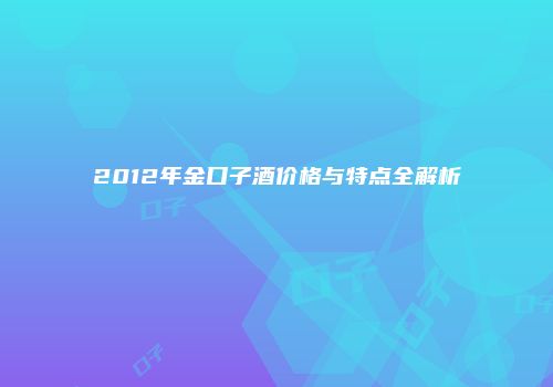 2012年金口子酒价格与特点全解析