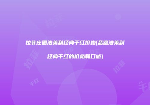 拉菲庄园法莱利经典干红价格(品鉴法莱利经典干红的价格和口感)