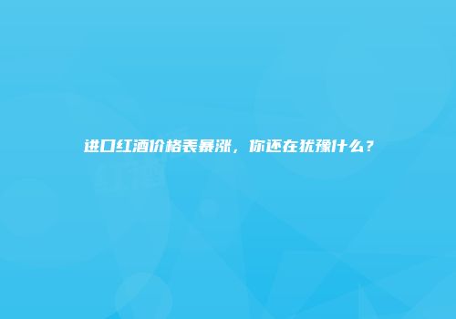 进口红酒价格表暴涨，你还在犹豫什么？