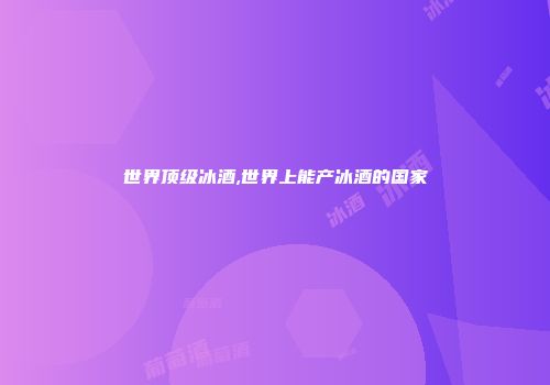 世界顶级冰酒,世界上能产冰酒的国家