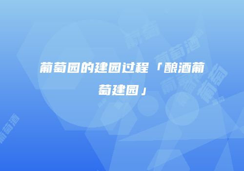 葡萄园的建园过程「酿酒葡萄建园」