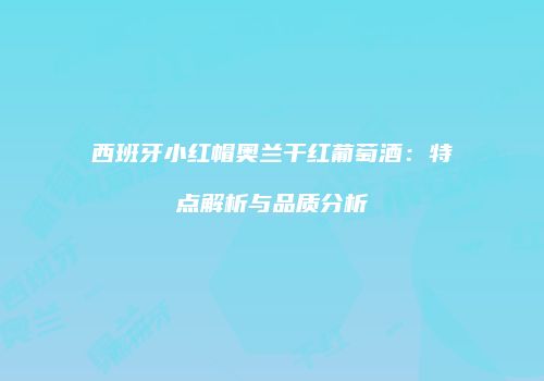 西班牙小红帽奥兰干红葡萄酒：特点解析与品质分析
