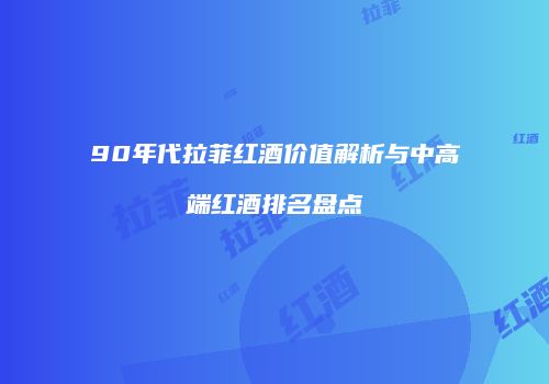 90年代拉菲红酒价值解析与中高端红酒排名盘点