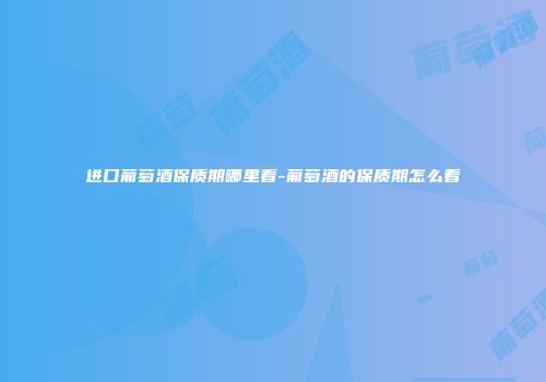 进口葡萄酒保质期哪里看-葡萄酒的保质期怎么看