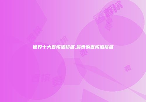 世界十大香槟酒排名,最贵的香槟酒排名