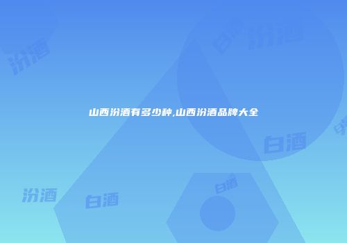 山西汾酒有多少种,山西汾酒品牌大全