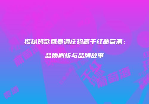 揭秘玛歌鹰贵酒庄珍藏干红葡萄酒：品质解析与品牌故事