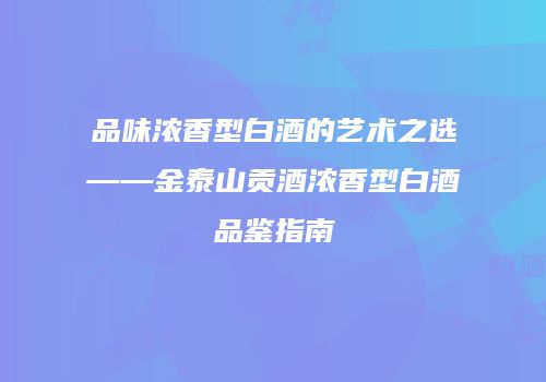 品味浓香型白酒的艺术之选——金泰山贡酒浓香型白酒品鉴指南