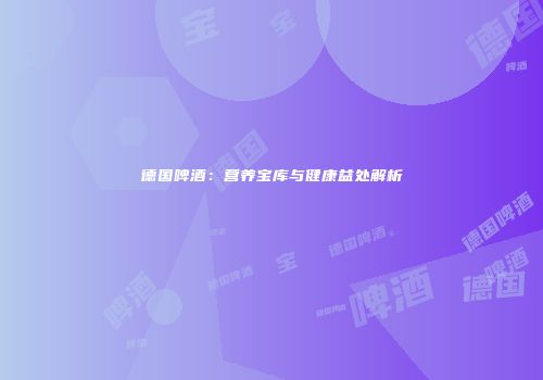 德国啤酒：营养宝库与健康益处解析