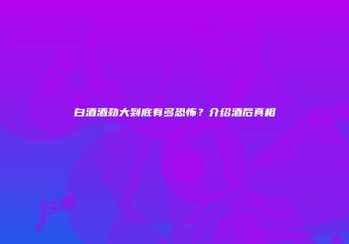 白酒酒劲大到底有多恐怖？介绍酒后真相