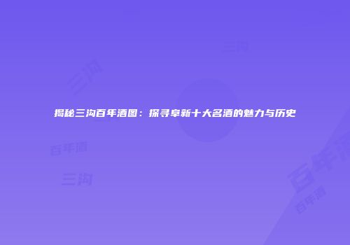 揭秘三沟百年酒图：探寻阜新十大名酒的魅力与历史