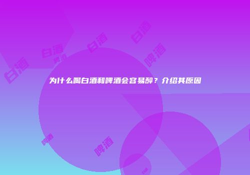 为什么喝白酒和啤酒会容易醉？介绍其原因