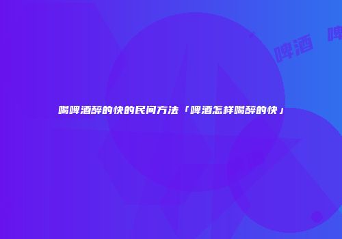 喝啤酒醉的快的民间方法「啤酒怎样喝醉的快」