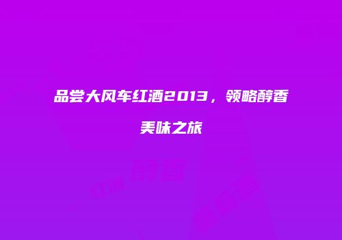 品尝大风车红酒2013，领略醇香美味之旅