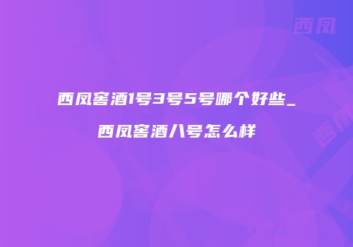 西凤窖酒1号3号5号哪个好些_西凤窖酒八号怎么样