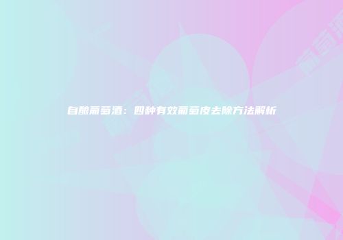 自酿葡萄酒：四种有效葡萄皮去除方法解析