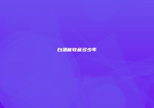 白酒能收藏多少年