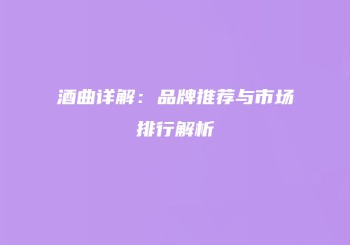 酒曲详解：品牌推荐与市场排行解析