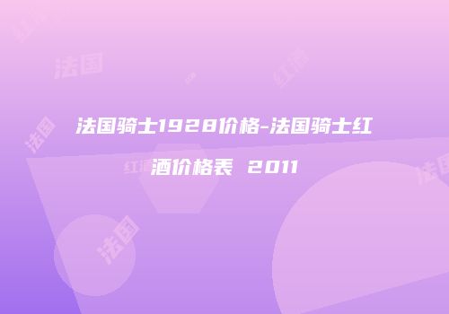 法国骑士1928价格-法国骑士红酒价格表 2011
