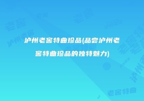 泸州老窖特曲珍品(品尝泸州老窖特曲珍品的独特魅力)