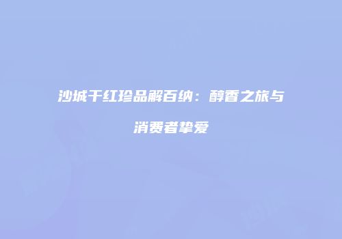 沙城干红珍品解百纳：醇香之旅与消费者挚爱