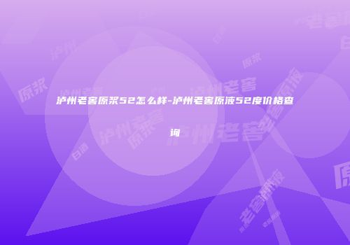泸州老窖原浆52怎么样-泸州老窖原液52度价格查询