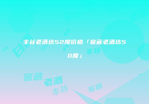 丰谷老酒坊52度价格「窖藏老酒坊50度」