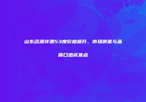 山东名酒祥酒53度价格飙升，市场供需与品质口感成焦点