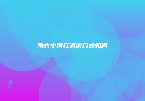 酷客中国红酒的口感如何