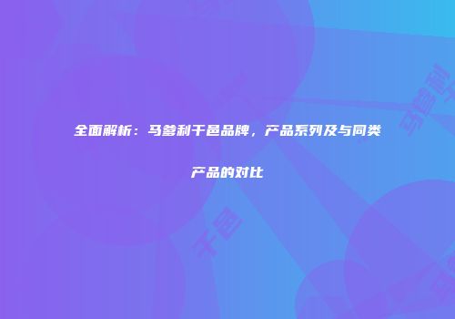 全面解析：马爹利干邑品牌，产品系列及与同类产品的对比