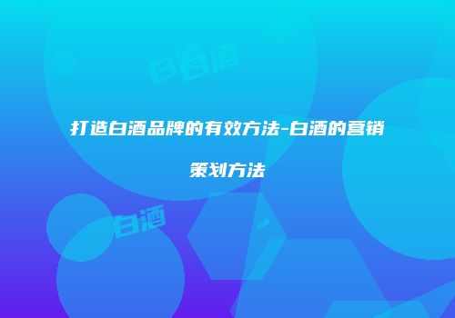 打造白酒品牌的有效方法-白酒的营销策划方法