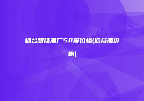 烟台醴隆酒厂50度价格(低档酒价格)