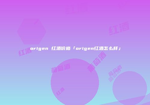 origen 红酒价格「origen红酒怎么样」