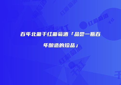 百年北葡干红葡萄酒「品尝一瓶百年酿造的珍品」