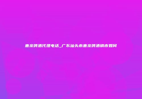 惠泉啤酒代理电话_广东汕头市惠泉啤酒销市如何