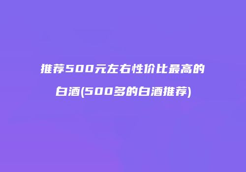 推荐500元左右性价比最高的白酒(500多的白酒推荐)