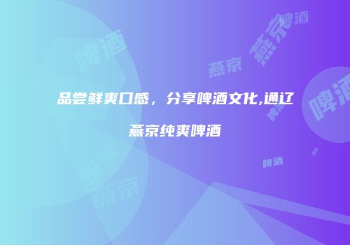 品尝鲜爽口感，分享啤酒文化,通辽燕京纯爽啤酒