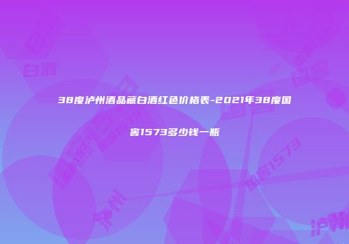 38度泸州酒品藏白酒红色价格表-2021年38度国窖1573多少钱一瓶
