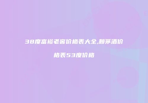 38度富裕老窖价格表大全,赖茅酒价格表53度价格