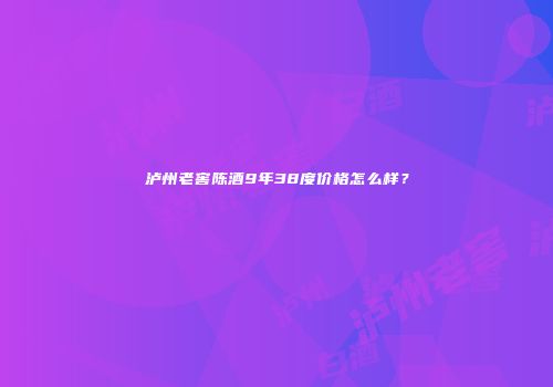 泸州老窖陈酒9年38度价格怎么样？
