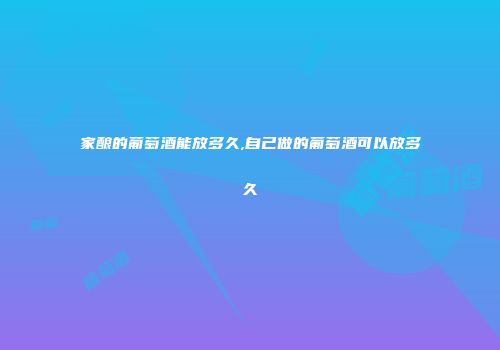 家酿的葡萄酒能放多久,自己做的葡萄酒可以放多久