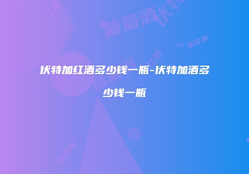 伏特加红酒多少钱一瓶-伏特加酒多少钱一瓶