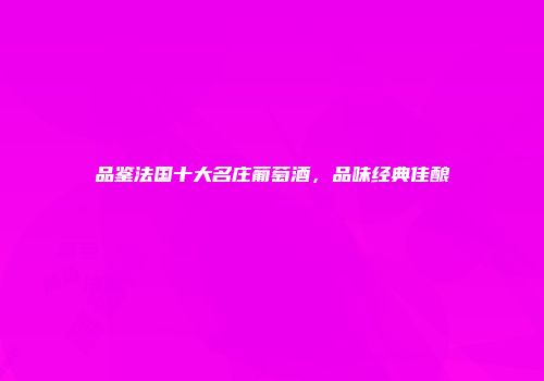 品鉴法国十大名庄葡萄酒，品味经典佳酿